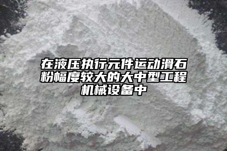 在液壓執(zhí)行元件運動滑石粉幅度較大的大中型工程機械設備中