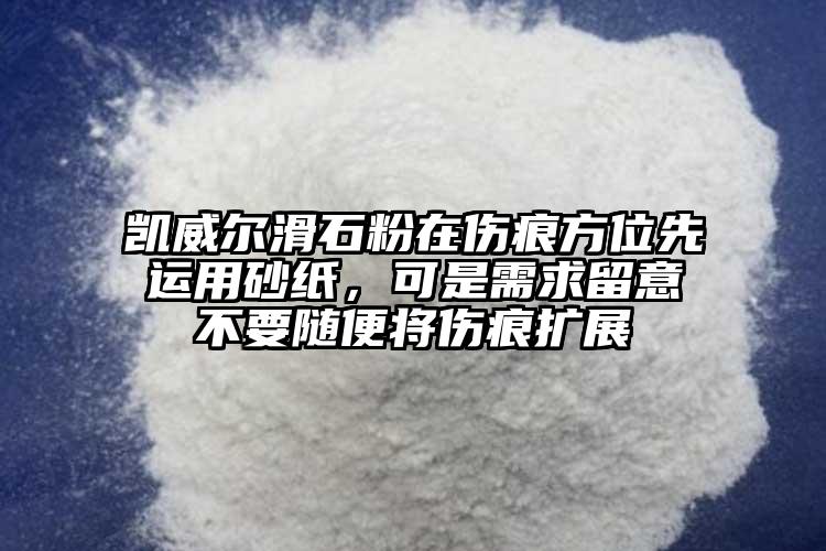 凱威爾滑石粉在傷痕方位先運用砂紙，可是需求留意不要隨便將傷痕擴展