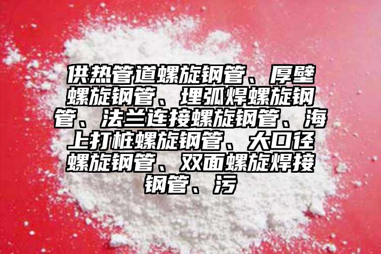 供熱管道螺旋鋼管、厚壁螺旋鋼管、埋弧焊螺旋鋼管、法蘭連接螺旋鋼管、海上打樁螺旋鋼管、大口徑螺旋鋼管、雙面螺旋焊接鋼管、污