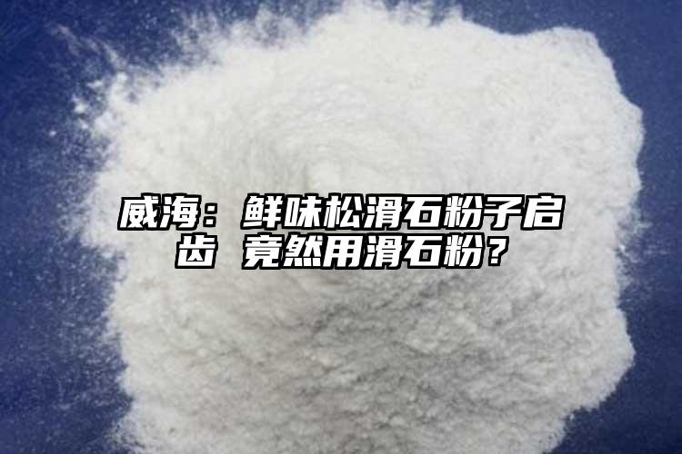 威海：鮮味松滑石粉子啟齒 竟然用滑石粉？