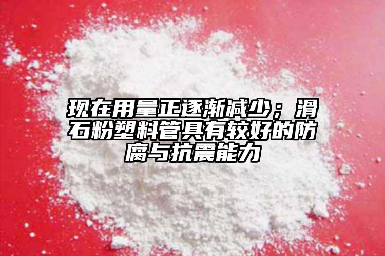 現(xiàn)在用量正逐漸減少；滑石粉塑料管具有較好的防腐與抗震能力