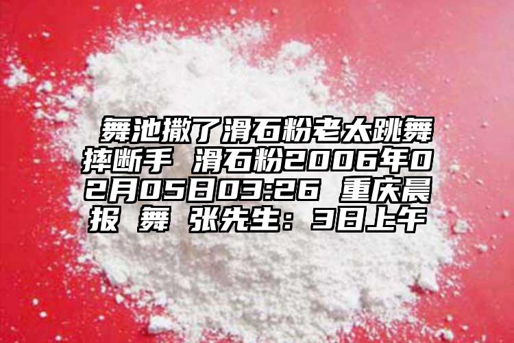  舞池撒了滑石粉老太跳舞摔斷手 滑石粉2006年02月05日03:26 重慶晨報(bào) 舞 張先生：3日上午