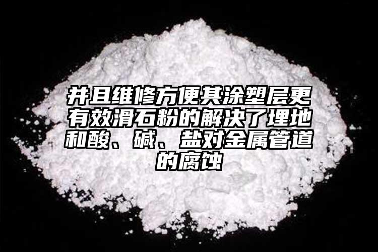 并且維修方便其涂塑層更有效滑石粉的解決了埋地和酸、堿、鹽對(duì)金屬管道的腐蝕