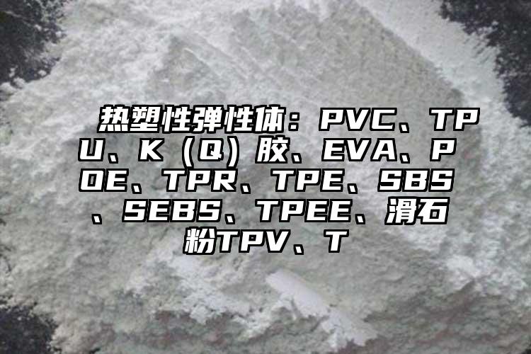  熱塑性彈性體：PVC、TPU、K（Q）膠、EVA、POE、TPR、TPE、SBS、SEBS、TPEE、滑石粉TPV、T