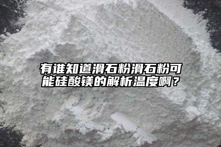 有誰知道滑石粉滑石粉可能硅酸鎂的解析溫度??？