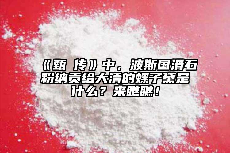 《甄嬛傳》中，波斯國滑石粉納貢給大清的螺子黛是什么？來瞧瞧！