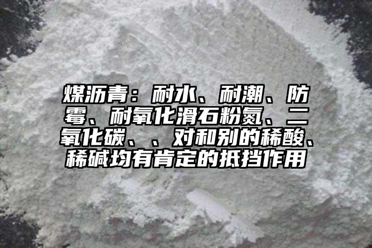 煤瀝青：耐水、耐潮、防霉、耐氧化滑石粉氮、二氧化碳、、對和別的稀酸、稀堿均有肯定的抵擋作用