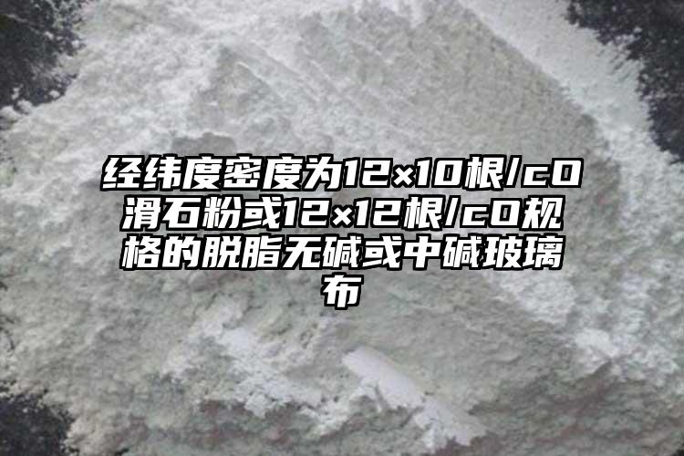 經(jīng)緯度密度為12×10根/cO滑石粉或12×12根/cO規(guī)格的脫脂無(wú)堿或中堿玻璃布