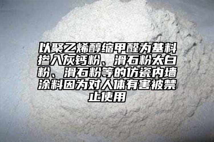 以聚乙烯醇縮甲醛為基料摻入灰鈣粉、滑石粉太白粉、滑石粉等的仿瓷內(nèi)墻涂料因?yàn)閷?duì)人體有害被禁止使用