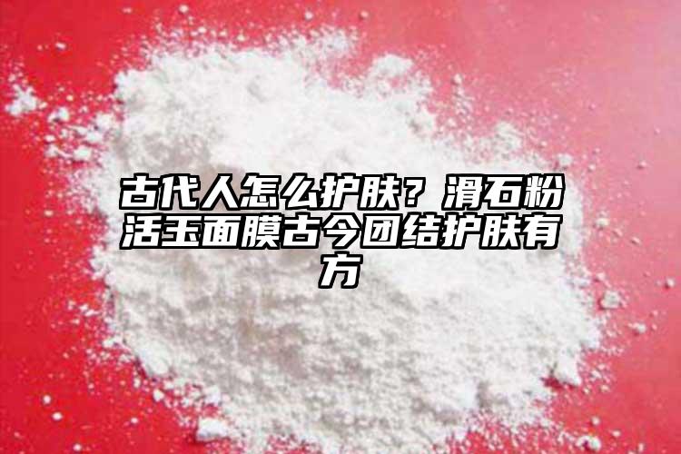 古代人怎么護膚？滑石粉活玉面膜古今團結(jié)護膚有方