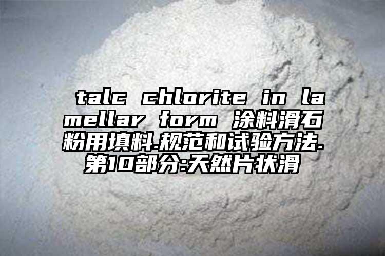  talc chlorite in lamellar form 涂料滑石粉用填料.規(guī)范和試驗方法.第10部分:天然片狀滑