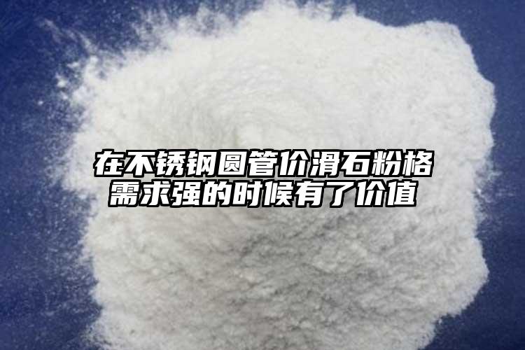 在不銹鋼圓管價滑石粉格需求強的時候有了價值