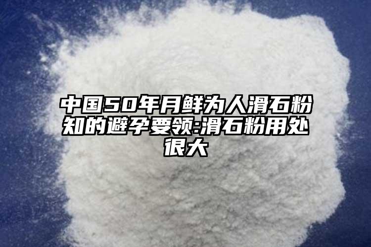 中國50年月鮮為人滑石粉知的避孕要領(lǐng):滑石粉用處很大