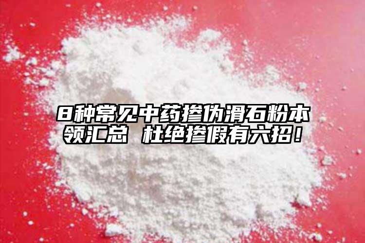 8種常見中藥摻偽滑石粉本領匯總 杜絕摻假有六招！