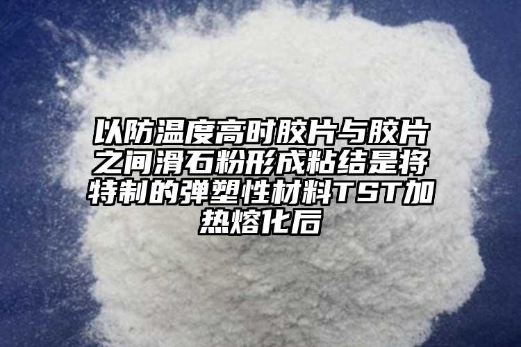 以防溫度高時膠片與膠片之間滑石粉形成粘結(jié)是將特制的彈塑性材料TST加熱熔化后