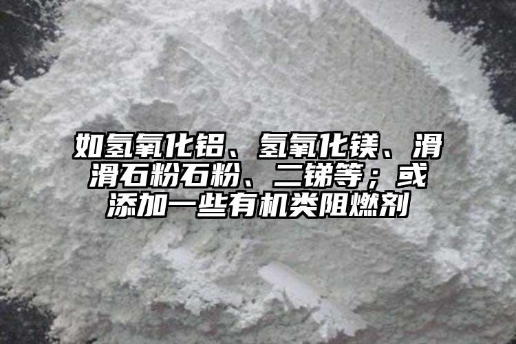 如氫氧化鋁、氫氧化鎂、滑滑石粉石粉、二銻等；或添加一些有機類阻燃劑