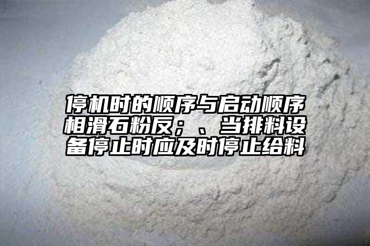 停機時的順序與啟動順序相滑石粉反；、當排料設備停止時應及時停止給料