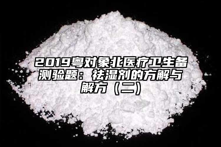 2019粵對象北醫(yī)療衛(wèi)生備測驗(yàn)題：祛濕劑的方解與解方（二）