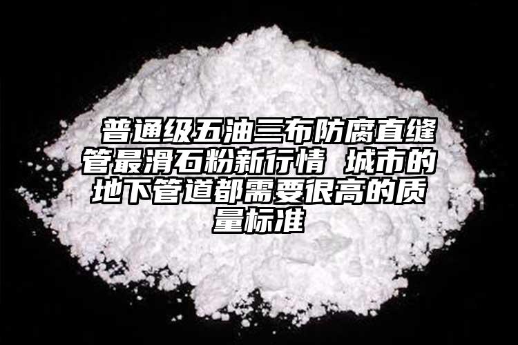  普通級(jí)五油三布防腐直縫管最滑石粉新行情 城市的地下管道都需要很高的質(zhì)量標(biāo)準(zhǔn)