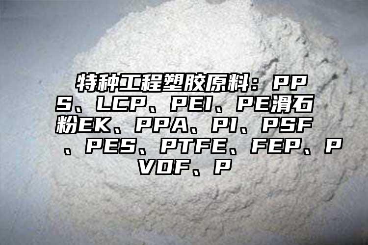  特種工程塑膠原料：PPS、LCP、PEI、PE滑石粉EK、PPA、PI、PSF、PES、PTFE、FEP、PVDF、P