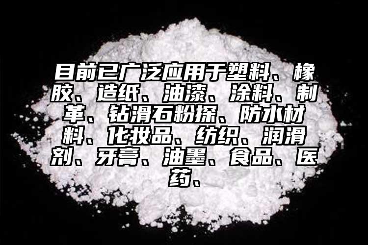 目前已廣泛應(yīng)用于塑料、橡膠、造紙、油漆、涂料、制革、鉆滑石粉探、防水材料、化妝品、紡織、潤滑劑、牙膏、油墨、食品、醫(yī)藥、