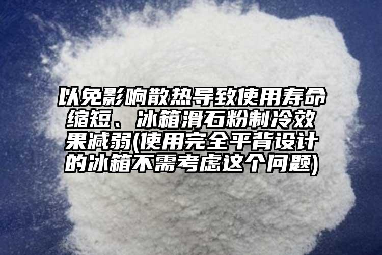 以免影響散熱導(dǎo)致使用壽命縮短、冰箱滑石粉制冷效果減弱(使用完全平背設(shè)計(jì)的冰箱不需考慮這個(gè)問題)