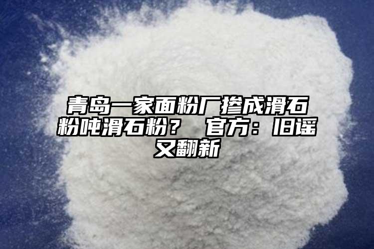 青島一家面粉廠摻成滑石粉噸滑石粉？ 官方：舊謠又翻新