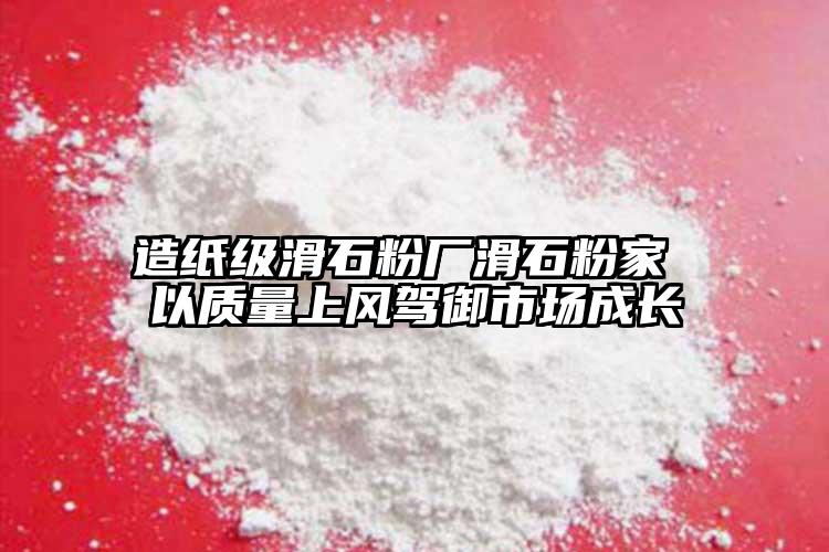 造紙級滑石粉廠滑石粉家 以質(zhì)量上風(fēng)駕御市場成長