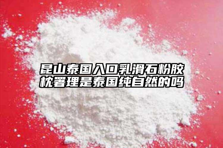 昆山泰國入口乳滑石粉膠枕署理是泰國純自然的嗎