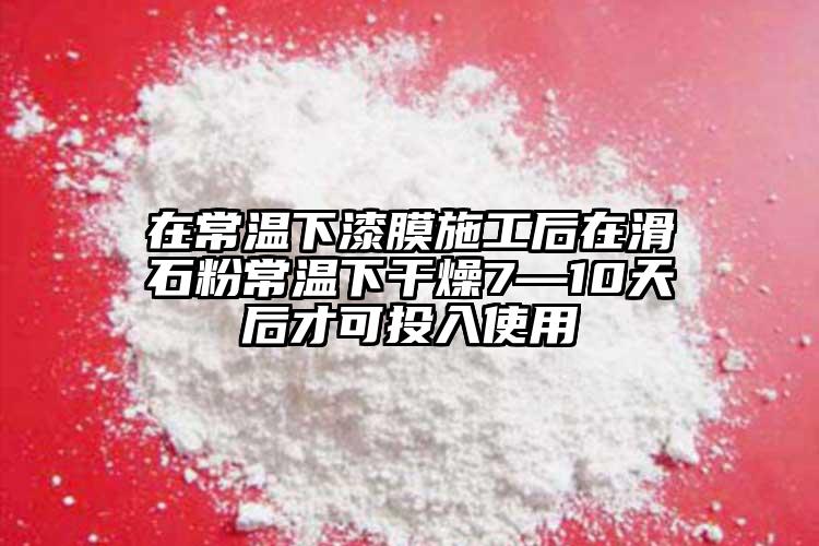 在常溫下漆膜施工后在滑石粉常溫下干燥7—10天后才可投入使用