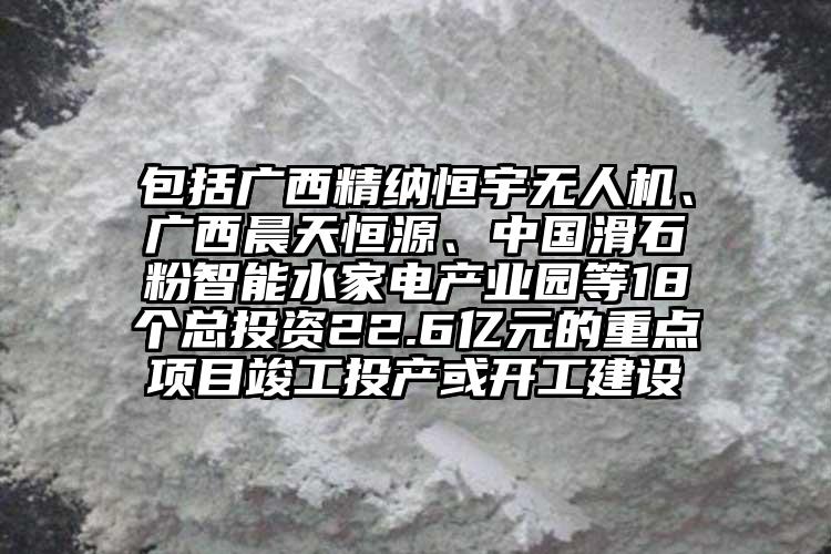 包括廣西精納恒宇無人機、廣西晨天恒源、中國滑石粉智能水家電產業(yè)園等18個總投資22.6億元的重點項目竣工投產或開工建設