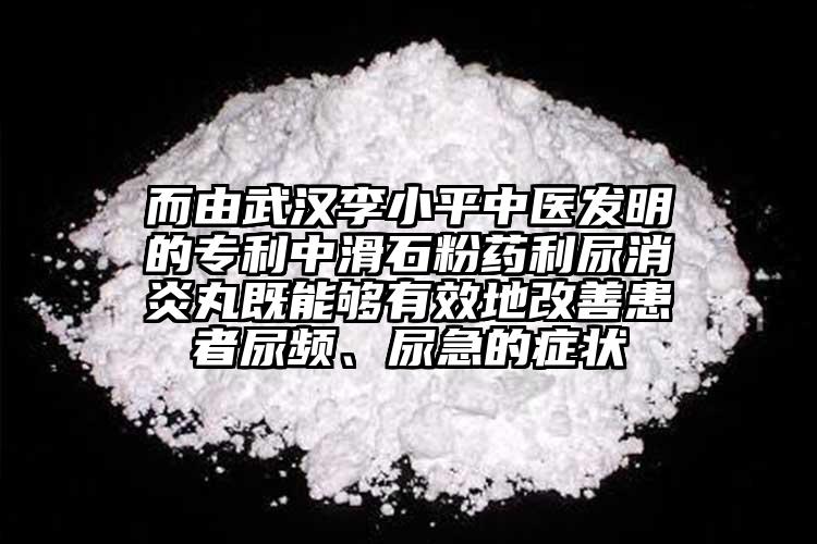 而由武漢李小平中醫(yī)發(fā)明的專利中滑石粉藥利尿消炎丸既能夠有效地改善患者尿頻、尿急的癥狀