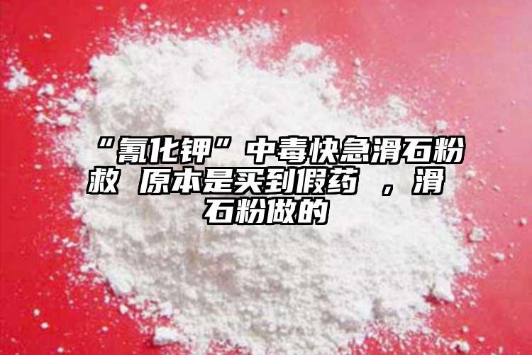 “氰化鉀”中毒快急滑石粉救 原本是買到假藥 ，滑石粉做的