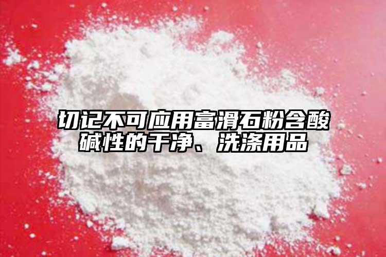 切記不可應(yīng)用富滑石粉含酸堿性的干凈、洗滌用品