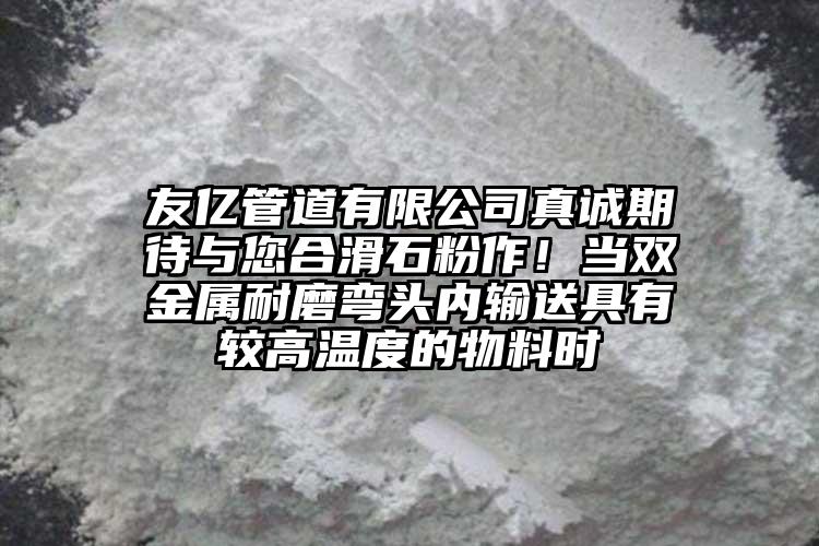 友億管道有限公司真誠期待與您合滑石粉作！當(dāng)雙金屬耐磨彎頭內(nèi)輸送具有較高溫度的物料時