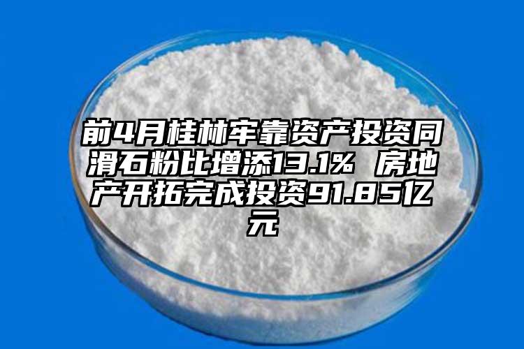 前4月桂林牢靠資產(chǎn)投資同滑石粉比增添13.1% 房地產(chǎn)開拓完成投資91.85億元