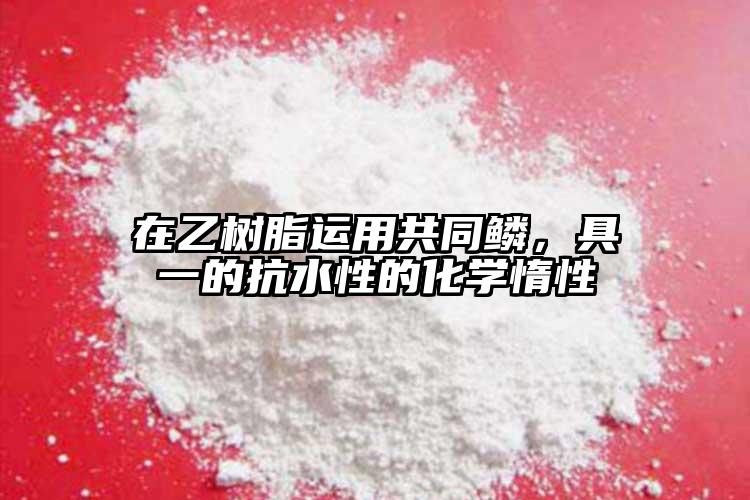 在乙樹脂運(yùn)用共同鱗，具一的抗水性的化學(xué)惰性